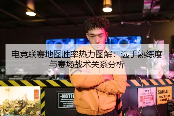 电竞联赛地图胜率热力图解：选手熟练度与赛场战术关系分析